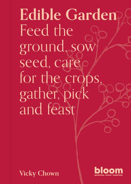 Edible Garden: Bloom Gardener's Guide: Feed the ground, sow seed, care for the crops, gather, pick and feast