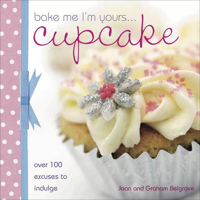Bake Me I'm Yours . . . Cupcake: Over 100 Excuses to Indulge