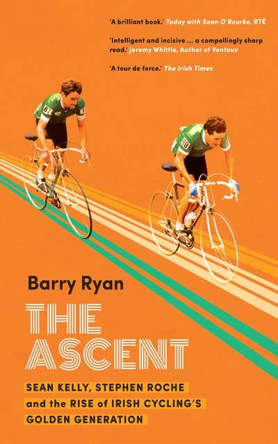 The Ascent: Sean Kelly, Stephen Roche and the Rise of Irish Cycling's Golden Generation