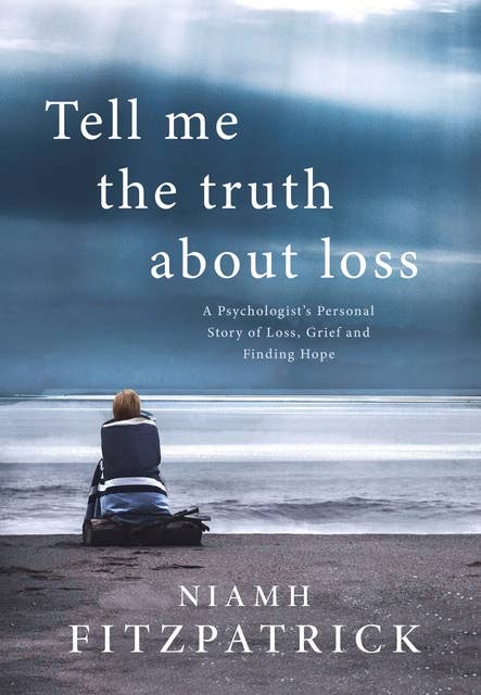 Tell Me The Truth About Loss: A Psychologist's Personal Story of Loss, Grief and Finding Hope