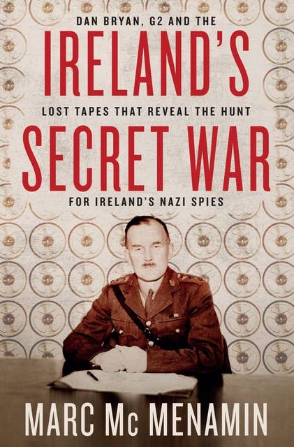 Ireland's Secret War: Dan Bryan, G2 and the Lost Tapes that Reveal The Hunt for Ireland's Nazi Spies