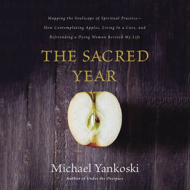 The Sacred Year: Mapping the Soulscape of Spiritual Practice -- How Contemplating Apples, Living in a Cave and Befriending a Dying Woman Revived My Life