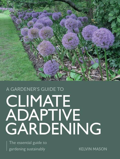 Climate Adaptive Gardening: The essential guide to gardening sustainably