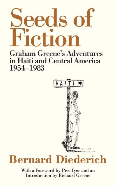 Seeds of Fiction: Graham Greenes Adventures in Haiti and Central America 1954 - 1983