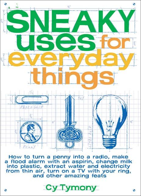 Sneaky Uses for Everyday Things: How to Turn a Penny into a Radio, Make a Flood Alarm with an Aspirin, Change Milk into Plastic, Extract Water and Electricity from Thin Air, Turn on a TV with your Ring, and Other Amazing Feats
