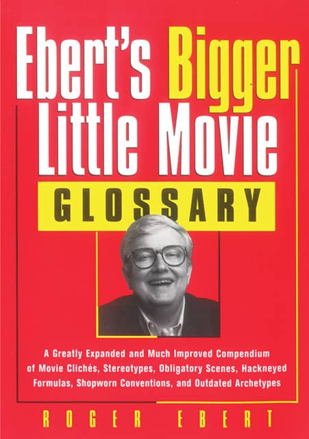 Ebert's Bigger Little Movie Glossary: A Greatly Expanded and Much Improved Compendium of Movie Clichés, Stereotypes, Obligatory Scenes, Hackneyed Formulas, ... Conventions, and Outdated Archetypes