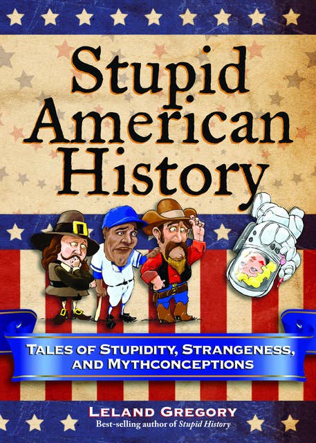 Stupid American History: Tales of Stupidity, Strangeness, and Mythconceptions