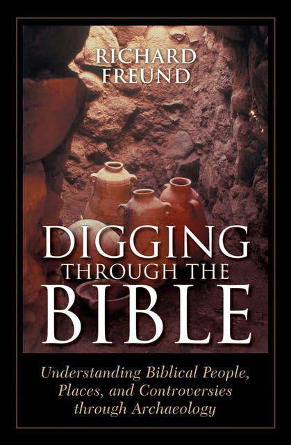 Digging Through the Bible: Understanding Biblical People, Places, and Controversies through Archaeology