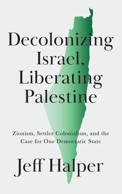 Decolonizing Israel, Liberating Palestine: Zionism, Settler Colonialism, and the Case for One Democratic State