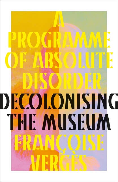 A Programme of Absolute Disorder: Decolonizing the Museum 