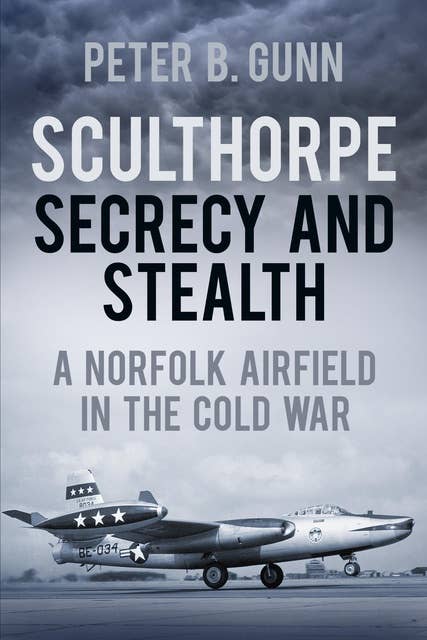 Sculthorpe Secrecy and Stealth: A Norfolk Airfield in the Cold War
