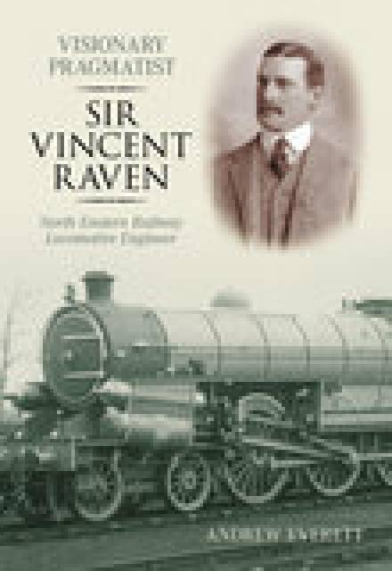 Visionary Pragmatist: Sir Vincent Raven: North Eastern Railway Locomotive Engineer