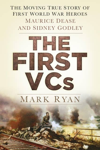 The First VCs: The Moving True Story of First World War Heroes Maurice Dease and Sidney Godley