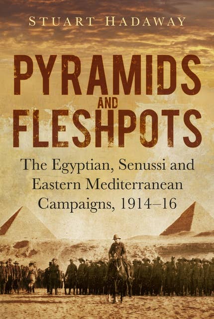 Pyramids and Fleshpots: The Egyptian, Senussi and Eastern Mediterranean Campaigns, 1914-16