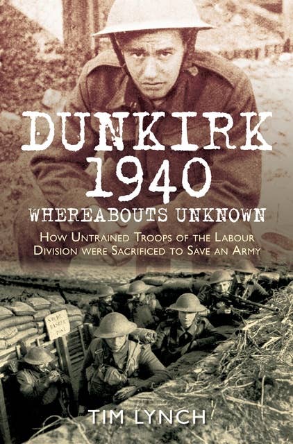Dunkirk 1940: 'Whereabouts Unknown': How Untrained Troops of the Labour Division were Sacrificed to Save an Army