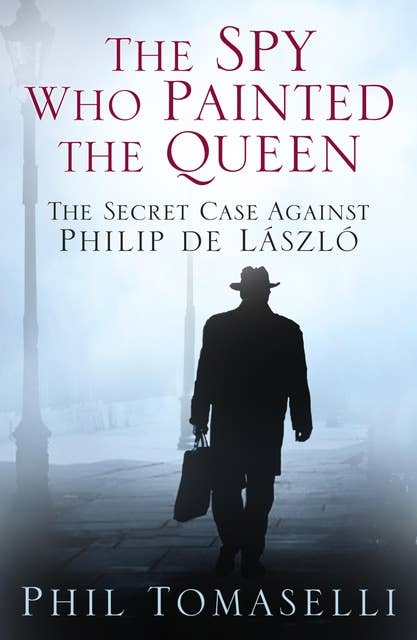 The Spy Who Painted the Queen: The Secret Case Against Philip de Laszlo