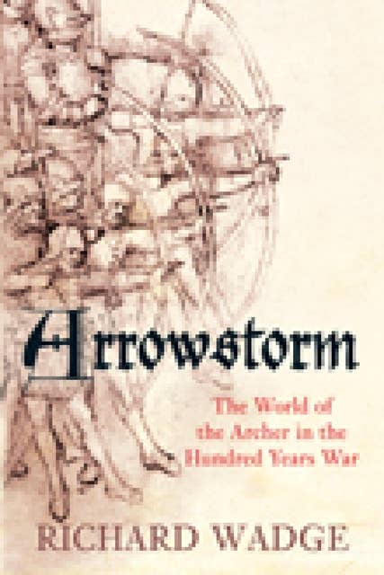 Arrowstorm: The World of the Archer in the Hundred Years War