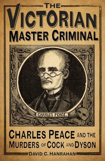 The Victorian Master Criminal: Charles Peace and the Murders of Cock and Dyson