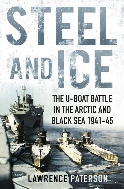 Steel and Ice: The U-Boat Battle in the Arctic and Black Sea 1941-45