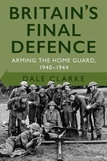 Britain's Final Defence: Arming the Home Guard 1940-1944