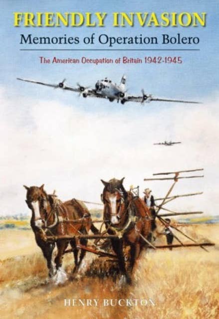 Friendly Invasion: Memories of Operation Bolero, The American Occupation of Britain 1942-1945