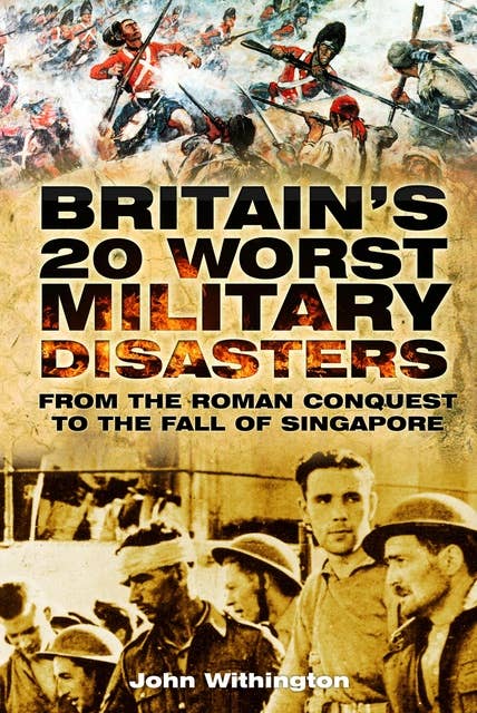 Britain's 20 Worst Military Disasters: From the Roman Conquest to the Fall of Singapore