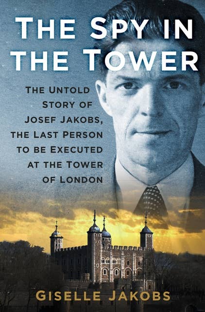 The Spy in the Tower: The Untold Story of Joseph Jakobs, the Last Person to be Executed in the Tower of London