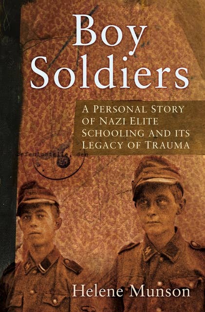 Boy Soldiers: A Personal Story of Nazi Elite Schooling and its Legacy of Trauma