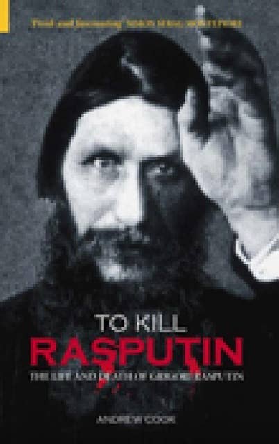 To Kill Rasputin: The Life and Death of Grigori Rasputin