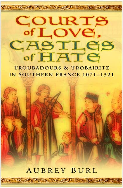 Courts of Love, Castles of Hate: Troubadours and Trobairitz in Southern France 1071-1321