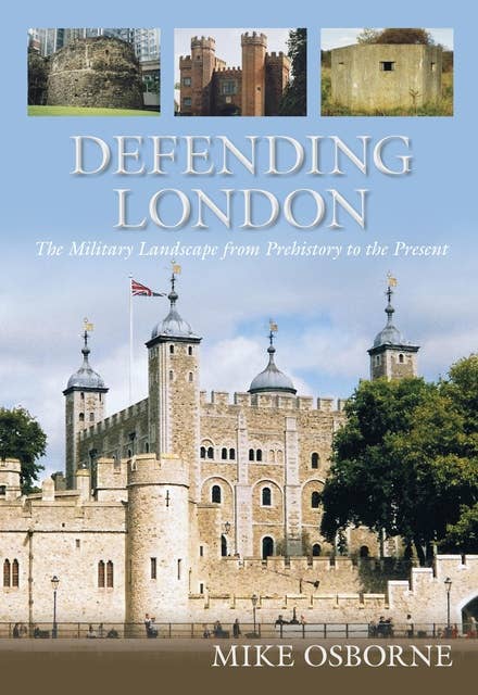 Defending London: The Military Landscape from Prehistory to the Presenr