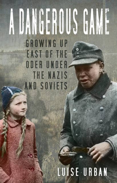 A Dangerous Game: Growing Up East of the Oder Under the Nazis and Soviets