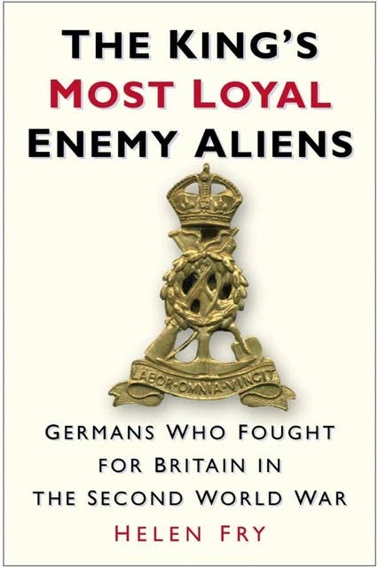 The King's Most Loyal Enemy Aliens: Germans Who Fought for Britain in the Second World War