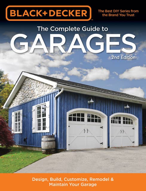 Black & Decker The Complete Guide to Garages: Includes: Building a New Garage, Repairing & Replacing Doors & Windows, Improving Storage, Maintaining Floors, Upgrading Electrical Service, Complete Garage Plans