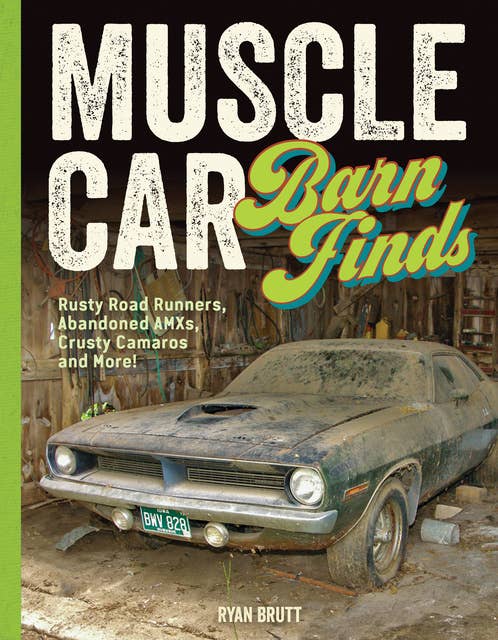 Muscle Car Barn Finds: Every Model Since 1964: Rusty Road Runners, Abandoned AMXs, Crusty Camaros and More!
