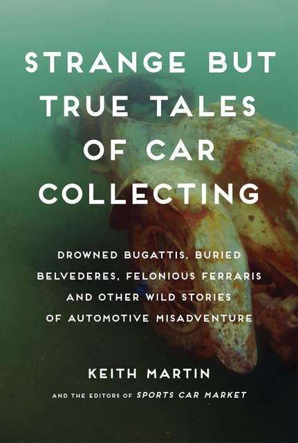 Strange But True Tales of Car Collecting: Drowned Bugattis, Buried Belvederes, Felonious Ferraris and Other Wild Stories of Automotive Misadventure