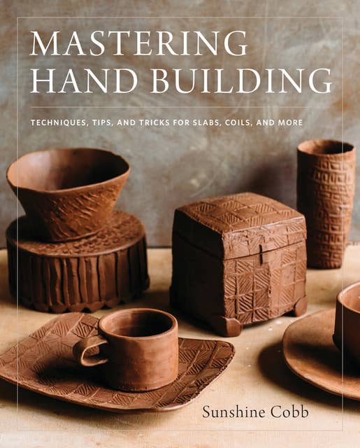 Mastering Hand Building: Techniques, Tips, and Tricks for Slabs, Coils, and More 