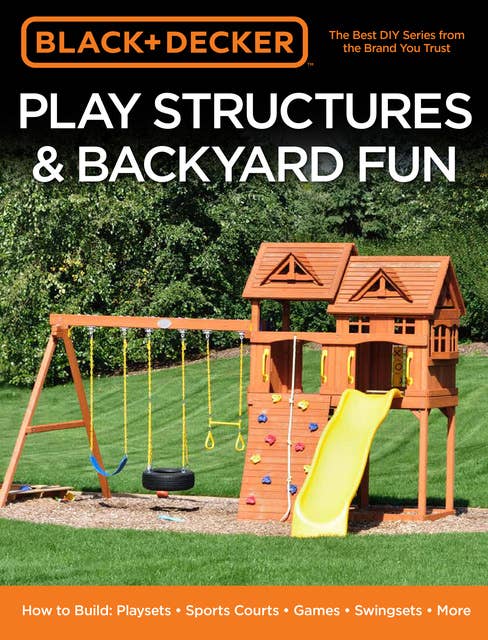 Black & Decker Play Structures & Backyard Fun: How to Build: Playsets - Sports Courts - Games - Swingsets - More