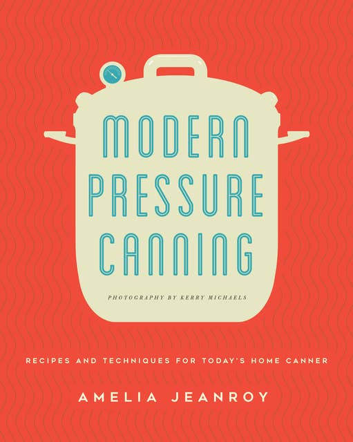 Modern Pressure Canning: Recipes and Techniques for Today's Home Canner