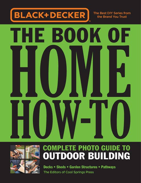 Black & Decker The Book of Home How-To Complete Photo Guide to Outdoor Building: Decks • Sheds • Garden Structures • Pathways