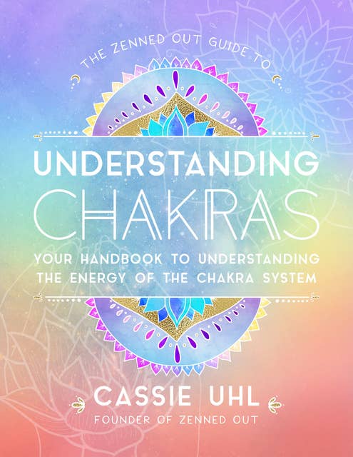 The Zenned Out Guide to Understanding Chakras: Your Handbook to Understanding The Energy of The Chakra System