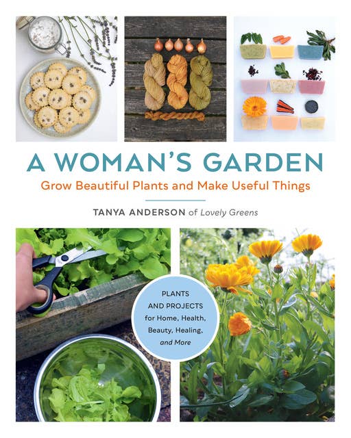 A Woman's Garden: Grow beautiful plants and make useful things: Grow Beautiful Plants and Make Useful Things - Plants and Projects for Home, Health, Beauty, Healing, and More