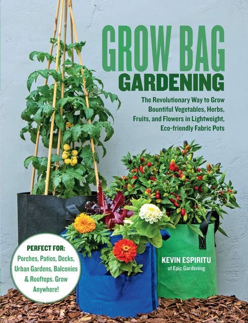 Grow Bag Gardening: The revolutionary way to grow bountiful vegetables, herbs, fruits, and flowers in lightweight, eco-friendly fabric pots.: The Revolutionary Way to Grow Bountiful Vegetables, Herbs, Fruits, and Flowers in Lightweight, Eco-friendly Fabric Pots - Perfect For: Porches, Patios, Decks, Urban Gardens, Balconies & Rooftops. Grow Anywhere!