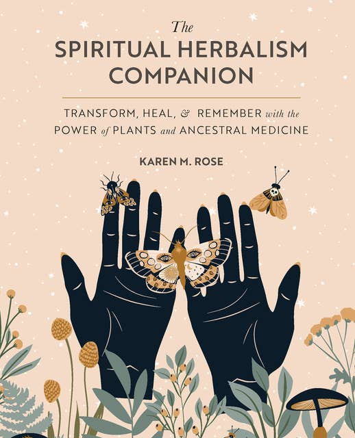 Art & Practice of Spiritual Herbalism: Transform, Heal, and Remember with the Power of Plants and Ancestral Medicine