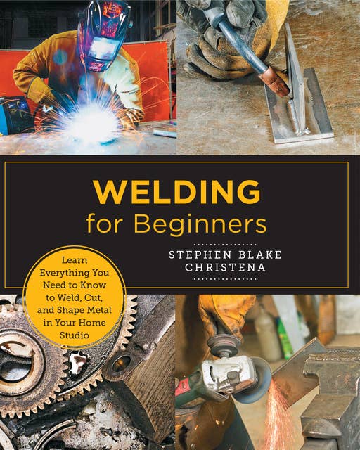 Welding for Beginners: Learn Everything You Need to Know to Weld, Cut, and Shape Metal in Your Home Studio