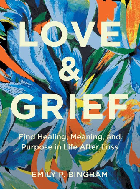 Love & Grief: Find Healing, Meaning, and Purpose in Life After Loss