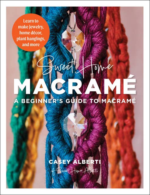 Sweet Home Macrame: A Beginner's Guide to Macrame: Learn to make jewelry, home decor, plant hangings, and more
