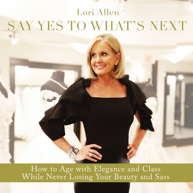 Say Yes to What’s Next: How to Age with Elegance and Class While Never Losing Your Beauty and Sass!