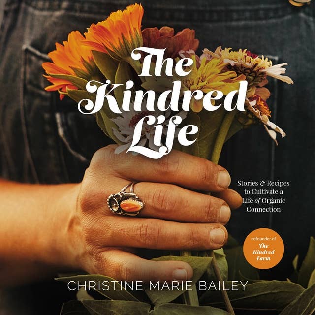 The Kindred Life: Stories and   Recipes to Cultivate a Life of Organic Connection