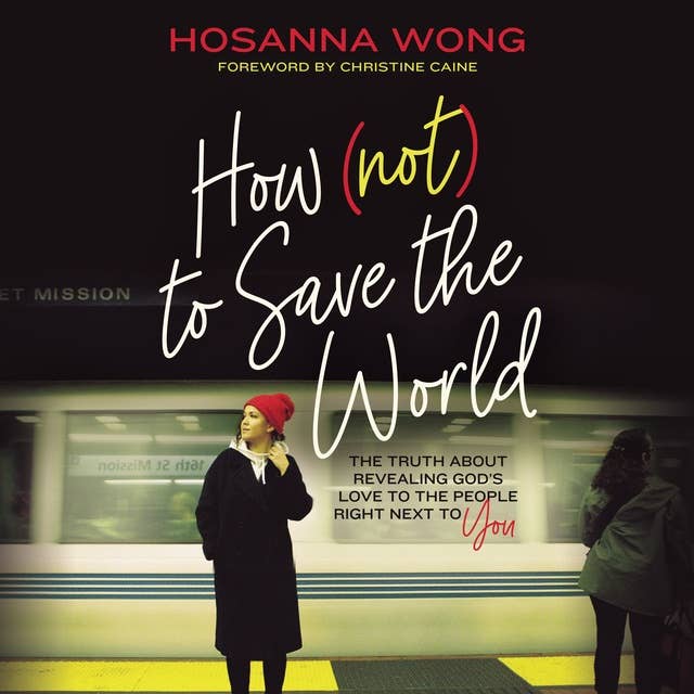 How (Not) to Save the World: The Truth About Revealing God’s Love to the People Right Next to You